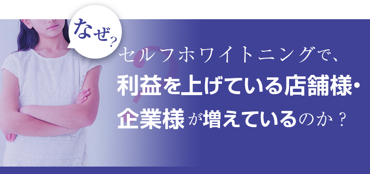 なぜ、セルフホワイトニングで利益を上げている店舗様・企業様が増えているのか？