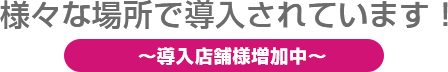 様々な場所で導入されています！（導入店舗様増加中）