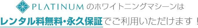 PLATINUMのホワイトニングマシーンはレンタル料無料・永久保証でご利用いただけます！