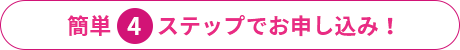 簡単4ステップでお申込み！