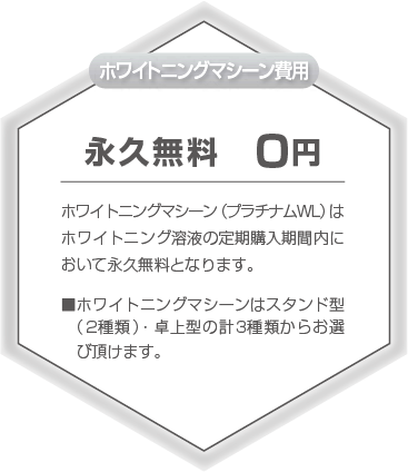 ホワイトニングマシーン費用：永久無料　0円　ホワイトニングマシーン（プラチナムWL)はホワイトニング溶液の定期購入期間内において永久無料となります。・ホワイトニングマシーンはスタンド型（2種類）・卓上型の計3種類からお選びいただけます。