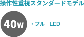 操作性重視スタンダードモデル：40ワット　ブルーLED