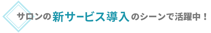 サロンの新サービス導入のシーンで活躍中！