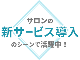 サロンの新サービス導入のシーンで活躍中！