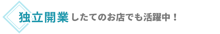 独立開業したてのお店でも活躍中！