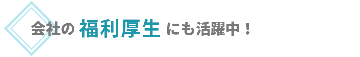 会社の福利厚生にも活躍中！